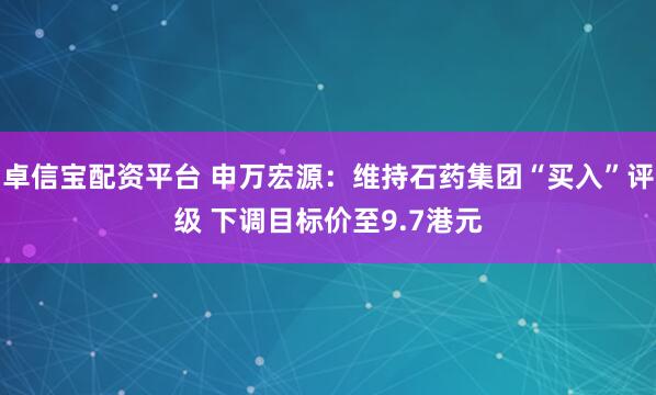 卓信宝配资平台 申万宏源：维持石药集团“买入”评级 下调目标价至9.7港元