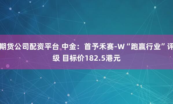 期货公司配资平台 中金：首予禾赛-W“跑赢行业”评级 目标价182.5港元
