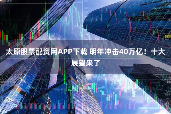 太原股票配资网APP下载 明年冲击40万亿！十大展望来了