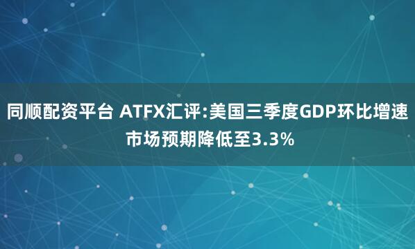同顺配资平台 ATFX汇评:美国三季度GDP环比增速 市场预期降低至3.3%