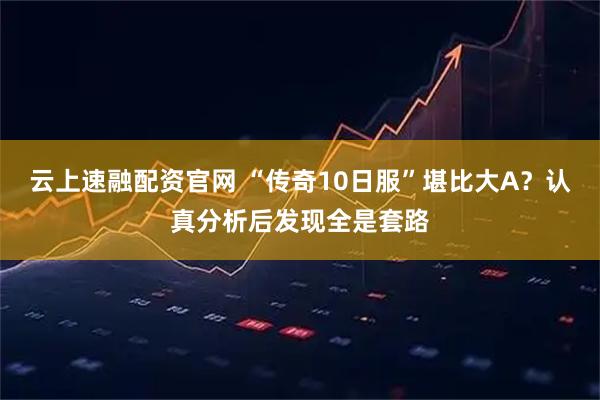 云上速融配资官网 “传奇10日服”堪比大A？认真分析后发现全是套路