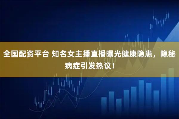全国配资平台 知名女主播直播曝光健康隐患，隐秘病症引发热议！