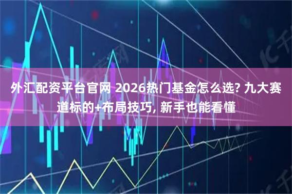 外汇配资平台官网 2026热门基金怎么选? 九大赛道标的+布局技巧, 新手也能看懂