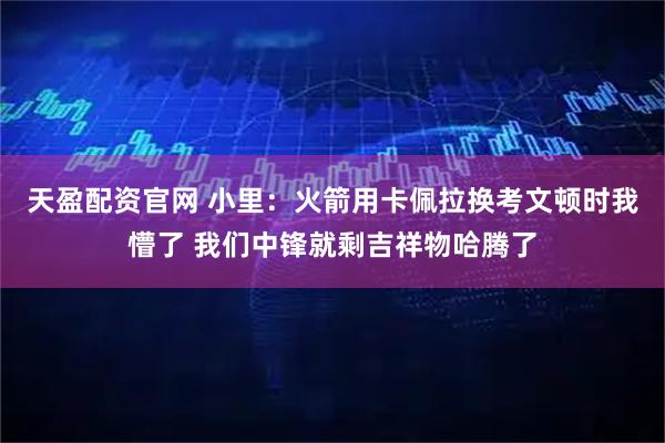 天盈配资官网 小里：火箭用卡佩拉换考文顿时我懵了 我们中锋就剩吉祥物哈腾了