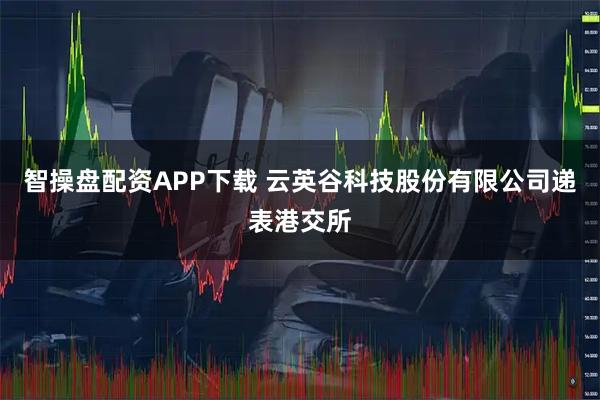 智操盘配资APP下载 云英谷科技股份有限公司递表港交所