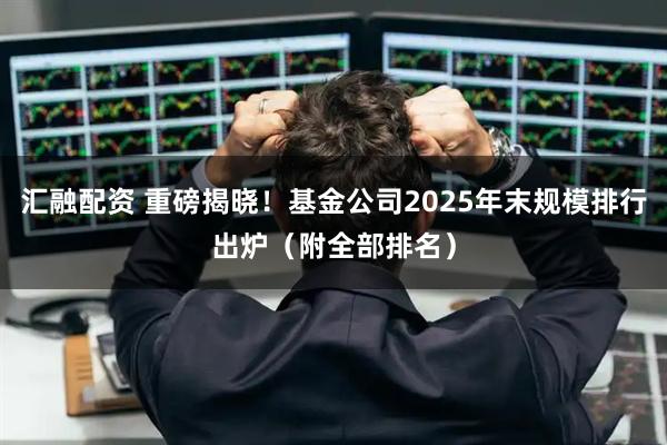 汇融配资 重磅揭晓！基金公司2025年末规模排行出炉（附全部排名）