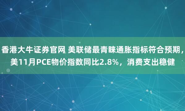 香港大牛证券官网 美联储最青睐通胀指标符合预期,美11月PCE物价指数同比2.8%,消费支出稳健