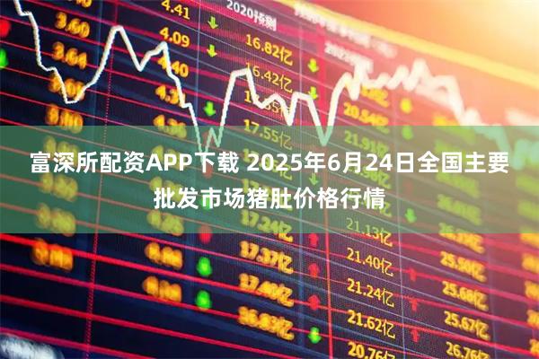 富深所配资APP下载 2025年6月24日全国主要批发市场猪肚价格行情