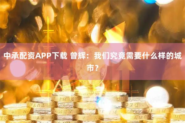 中承配资APP下载 曾辉：我们究竟需要什么样的城市？