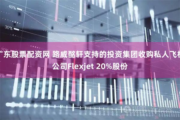 广东股票配资网 路威酩轩支持的投资集团收购私人飞机公司Flexjet 20%股份