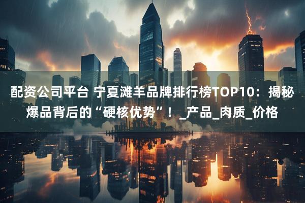 配资公司平台 宁夏滩羊品牌排行榜TOP10：揭秘爆品背后的“硬核优势”！_产品_肉质_价格