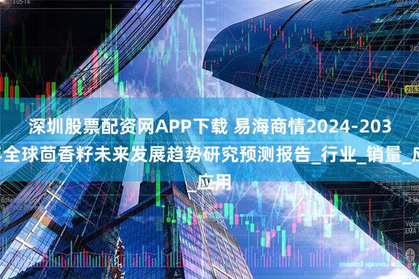 深圳股票配资网APP下载 易海商情2024-2030年全球茴香籽未来发展趋势研究预测报告_行业_销量_应用