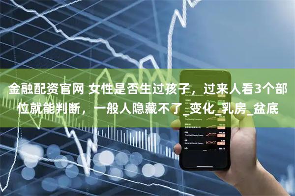 金融配资官网 女性是否生过孩子，过来人看3个部位就能判断，一般人隐藏不了_变化_乳房_盆底