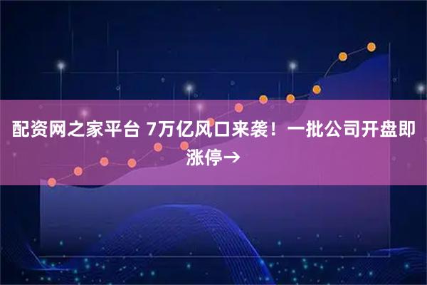 配资网之家平台 7万亿风口来袭！一批公司开盘即涨停→