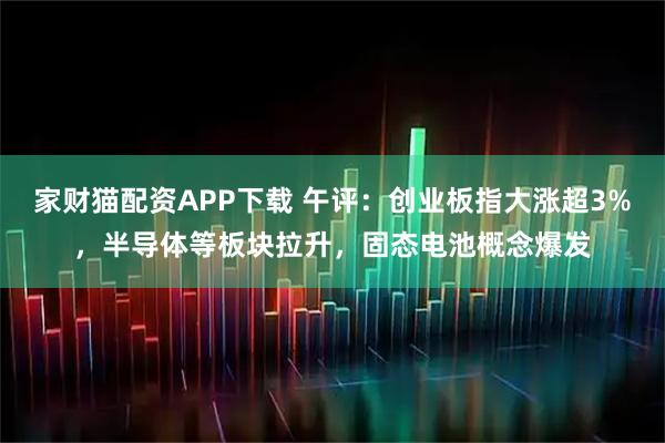 家财猫配资APP下载 午评：创业板指大涨超3%，半导体等板块拉升，固态电池概念爆发