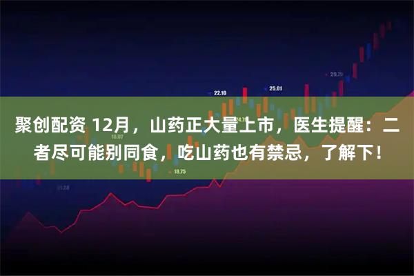 聚创配资 12月,山药正大量上市,医生提醒:二者尽可能别同食,吃山药也有禁忌,了解下!