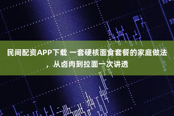 民间配资APP下载 一套硬核面食套餐的家庭做法，从卤肉到拉面一次讲透