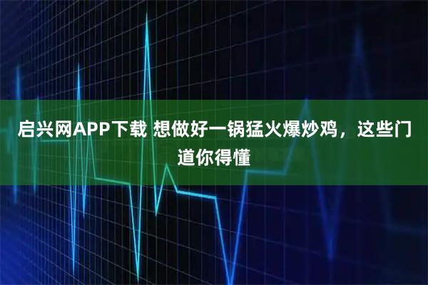 启兴网APP下载 想做好一锅猛火爆炒鸡,这些门道你得懂