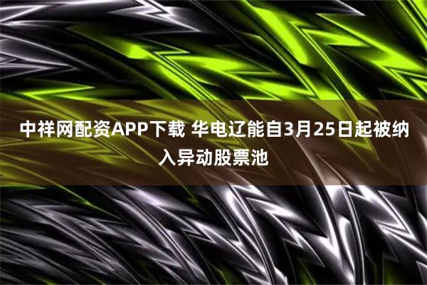 中祥网配资APP下载 华电辽能自3月25日起被纳入异动股票池