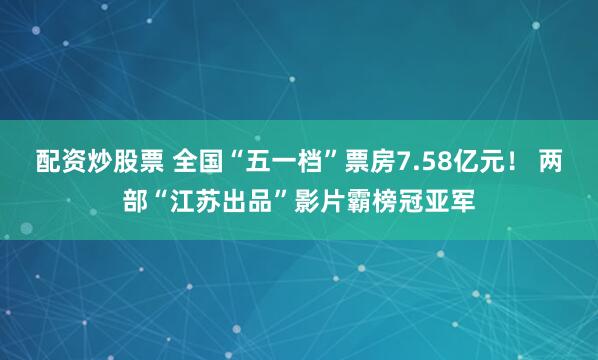 配资炒股票 全国“五一档”票房7.58亿元！ 两部“江苏出品”影片霸榜冠亚军