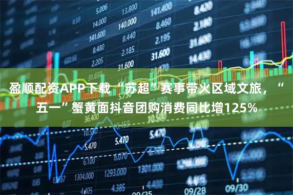 盈顺配资APP下载 “苏超”赛事带火区域文旅，“五一”蟹黄面抖音团购消费同比增125%