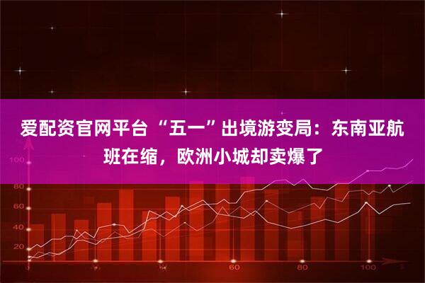 爱配资官网平台 “五一”出境游变局：东南亚航班在缩，欧洲小城却卖爆了