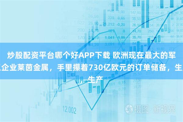炒股配资平台哪个好APP下载 欧洲现在最大的军工企业莱茵金属，手里攥着730亿欧元的订单储备，生产